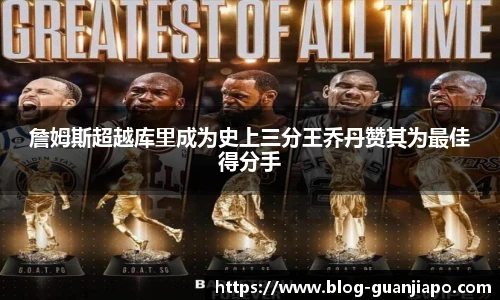 詹姆斯超越库里成为史上三分王乔丹赞其为最佳得分手