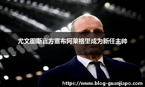 尤文图斯官方宣布阿莱格里成为新任主帅