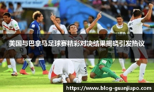 美国与巴拿马足球赛精彩对决结果揭晓引发热议