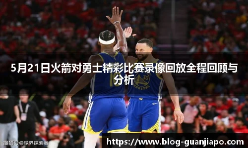 5月21日火箭对勇士精彩比赛录像回放全程回顾与分析