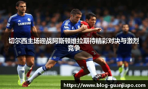 切尔西主场迎战阿斯顿维拉期待精彩对决与激烈竞争
