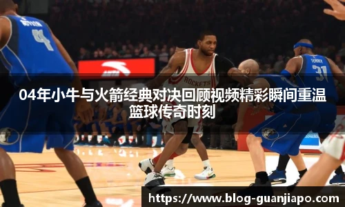 04年小牛与火箭经典对决回顾视频精彩瞬间重温篮球传奇时刻