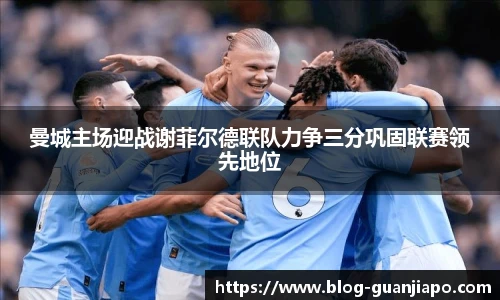 曼城主场迎战谢菲尔德联队力争三分巩固联赛领先地位
