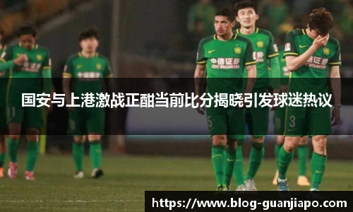 国安与上港激战正酣当前比分揭晓引发球迷热议