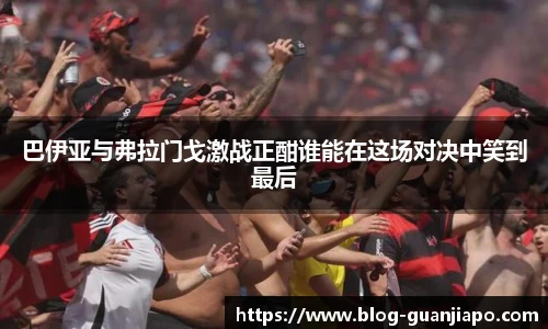 巴伊亚与弗拉门戈激战正酣谁能在这场对决中笑到最后
