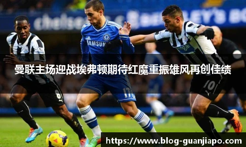 曼联主场迎战埃弗顿期待红魔重振雄风再创佳绩