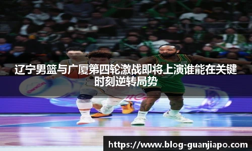 辽宁男篮与广厦第四轮激战即将上演谁能在关键时刻逆转局势