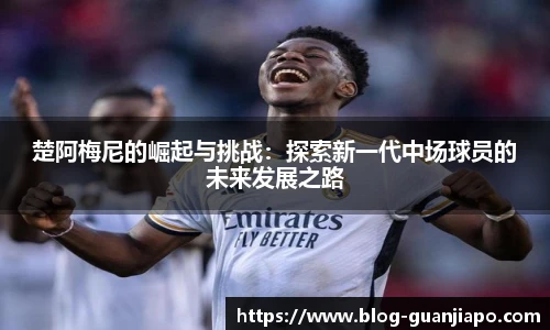 楚阿梅尼的崛起与挑战：探索新一代中场球员的未来发展之路