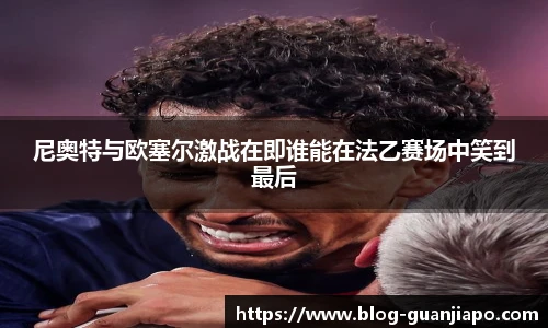 尼奥特与欧塞尔激战在即谁能在法乙赛场中笑到最后
