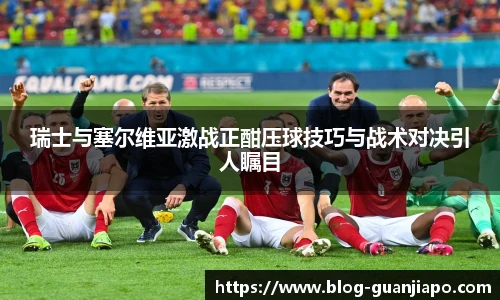 瑞士与塞尔维亚激战正酣压球技巧与战术对决引人瞩目