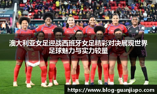 澳大利亚女足迎战西班牙女足精彩对决展现世界足球魅力与实力较量