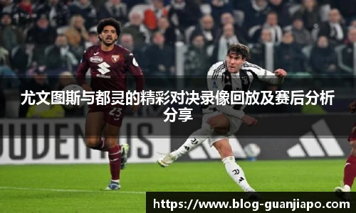 尤文图斯与都灵的精彩对决录像回放及赛后分析分享